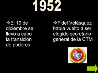 1952 Fidel Velásquez había vuelto a ser elegido secretario general de la CTM  El 19 de diciembre se llevo a cabo la transición de poderes   