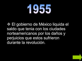 1955 El gobierno de México liquida el saldo que tenia con los ciudades norteamericanos por los daños y perjuicios que estos sufrieron durante la revolución. 