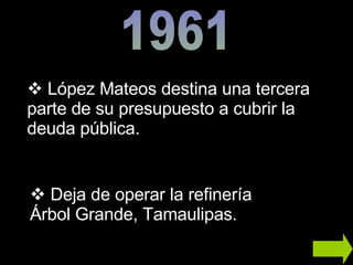 1961 López Mateos destina una tercera parte de su presupuesto a cubrir la deuda pública. Deja de operar la refinería Árbol Grande, Tamaulipas.  