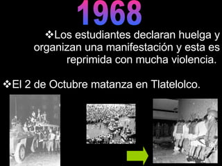 Los estudiantes declaran huelga y organizan una manifestación y esta es reprimida con mucha violencia.  El 2 de Octubre matanza en Tlatelolco. 1968 