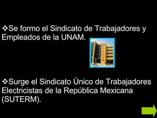 Se formo el Sindicato de Trabajadores y Empleados de la UNAM. Surge el Sindicato Único de Trabajadores Electricistas de la República Mexicana (SUTERM). 