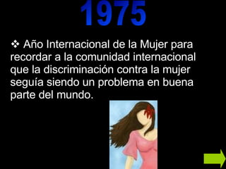 Año Internacional de la Mujer para recordar a la comunidad internacional que la discriminación contra la mujer seguía siendo un problema en buena parte del mundo. 1975 