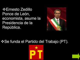 Ernesto Zedillo Ponce de León, economista, asume la Presidencia de la República. Se funda el Partido del Trabajo (PT). 