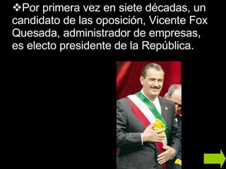 Por primera vez en siete décadas, un candidato de las oposición, Vicente Fox Quesada, administrador de empresas, es electo presidente de la República. 