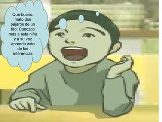 Que bueno, mato dos pájaros de un tiro: Conozco más a esta niña y a su vez aprendo esto de las inferencias 