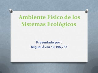 Ambiente Físico de los
Sistemas Ecológicos
Presentado por :
Miguel Ávila 10,195,757
 