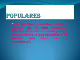 “son escritos conocidos, leídos y
usados en la vida cotidiana.
Permite entender al mundo y al yo,
descubriendo lo que se siente y se
piensa, nos hace reír y
reconforta”.
 