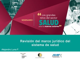 Revisión del marco jurídico del
                           sistema de salud
Alejandro Luna F.
 