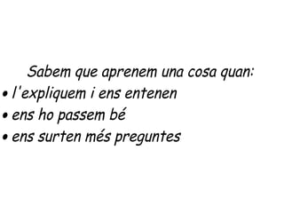 Sabem que aprenem una cosa quan:
• l'expliquem i ens entenen
• ens ho passem bé
• ens surten més preguntes
 