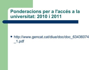 Ponderacions per a l'accés a la universitat: 2010 i 2011  http://www.gencat.cat/diue/doc/doc_63436074_1.pdf 