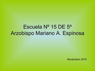 Escuela Nº 15 DE 5º
Arzobispo Mariano A. Espinosa
Noviembre 2010
 
