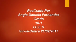 Realizado Por
Angie Daniela Fernández
Grado
10-1
I.E.E.H
Silvia-Cauca 21/02/2017
 