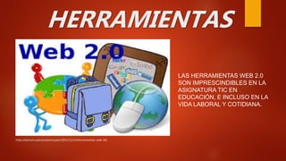 HERRAMIENTAS
LAS HERRAMIENTAS WEB 2.0
SON IMPRESCINDIBLES EN LA
ASIGNATURA TIC EN
EDUCACIÓN, E INCLUSO EN LA
VIDA LABORAL Y COTIDIANA.
http://diarium.usal.es/saramoyano/2011/12/22/herramientas-web-20/
 