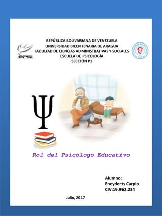 REPÚBLICA BOLIVARIANA DE VENEZUELA
UNIVERSIDAD BICENTENARIA DE ARAGUA
FACULTAD DE CIENCIAS ADMINISTRATIVAS Y SOCIALES
ESCUELA DE PSICOLOGÍA
SECCIÓN P1
Alumno:
Eneyderts Carpio
CIV:19.962.234
Julio, 2017
Rol del Psicólogo Educativo
 