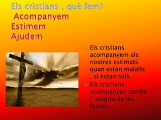    Els cristians
    acompanyem als
    nostres estimats
    quan estan malalts
    , si estan sols…
   Els cristians
    acompanyen també
    l’ alegria de les
    festes.
 