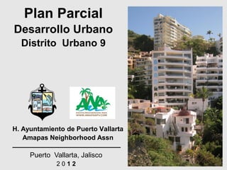Plan Parcial
Desarrollo Urbano
  Distrito Urbano 9




H. Ayuntamiento de Puerto Vallarta
   Amapas Neighborhood Assn

     Puerto Vallarta, Jalisco
             2012
 