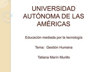 UNIVERSIDAD
AUTÓNOMA DE LAS
AMÉRICAS
Educación mediada por la tecnología
Tema: Gestión Humana
Tatiana Marín Murillo
 