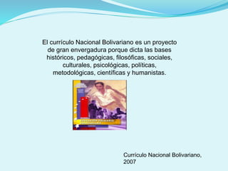 El currículo Nacional Bolivariano es un proyecto
de gran envergadura porque dicta las bases
históricos, pedagógicas, filosóficas, sociales,
culturales, psicológicas, políticas,
metodológicas, científicas y humanistas.
Currículo Nacional Bolivariano,
2007
 