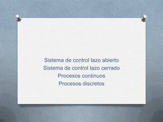 Sistema de control lazo abierto
Sistema de control lazo cerrado
      Procesos continuos
      Procesos discretos
 