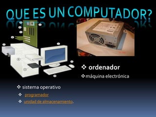  ordenador
                              máquina electrónica

 sistema operativo
 programador
 unidad de almacenamiento.
 