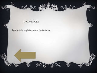 INCORRECTA
Perdió toda la plata ganada hasta ahora
 