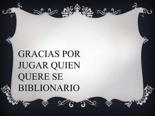 GRACIAS POR
JUGAR QUIEN
QUERE SE
BIBLIONARIO
 