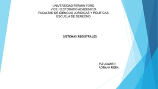 UNIVERSIDAD FERMIN TORO
VICE RECTORADO ACADEMICO
FACULTAD DE CIENCIAS JURIDICAS Y POLITICAS
ESCUELA DE DERECHO
SISTEMAS REGISTRALES
ESTUDIANTE:
ADRIANA RIERA
 