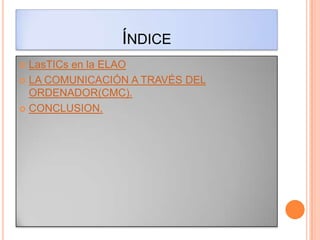 ÍNDICE
 LasTICs en la ELAO
 LA COMUNICACIÓN A TRAVÉS DEL
  ORDENADOR(CMC).
 CONCLUSION.
 