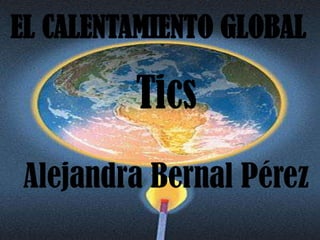 EL CALENTAMIENTO GLOBAL

         Tics
Alejandra Bernal Pérez
 