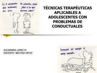 TÉCNICAS TERAPÉUTICAS APLICABLES A ADOLESCENTES CON PROBLEMAS DE CONDUCTUALES   ALEJANDRA LOPEZ M.  DOCENTE: BEATRIZ ORTIZ  