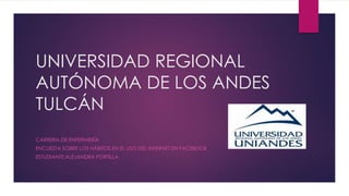 UNIVERSIDAD REGIONAL
AUTÓNOMA DE LOS ANDES
TULCÁN
CARRERA DE ENFERMERÍA
ENCUESTA SOBRE LOS HÁBITOS EN EL USO DEL INTERNET EN FACEBOOK
ESTUDIANTE:ALEJANDRA PORTILLA
 