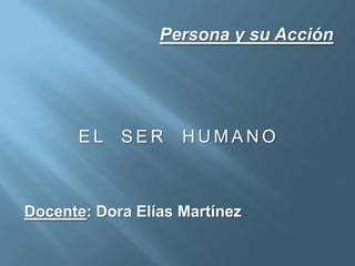 Persona y su Acción
E L S E R H U M A N O
Docente: Dora Elías Martínez
 