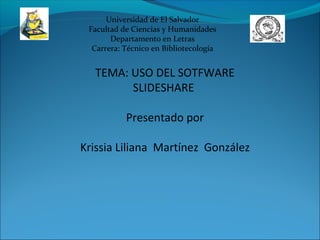 Universidad de El Salvador
Facultad de Ciencias y Humanidades
Departamento en Letras
Carrera: Técnico en Bibliotecología
TEMA: USO DEL SOTFWARE
SLIDESHARE
Presentado por
Krissia Liliana Martínez González
 