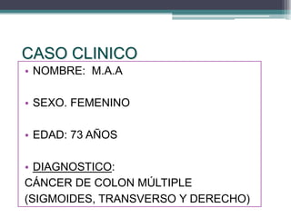 CASO CLINICO
• NOMBRE: M.A.A

• SEXO. FEMENINO

• EDAD: 73 AÑOS

• DIAGNOSTICO:
CÁNCER DE COLON MÚLTIPLE
(SIGMOIDES, TRANSVERSO Y DERECHO)
 