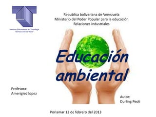 Republica bolivariana de Venezuela
                    Ministerio del Poder Popular para la educación
                                Relaciones industriales




                    Educación
                    ambiental
Profesora:
Amerigled lopez
                                                            Autor:
                                                            Durling Peoli

                  Porlamar 13 de febrero del 2013
 
