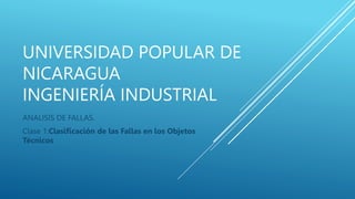 UNIVERSIDAD POPULAR DE
NICARAGUA
INGENIERÍA INDUSTRIAL
ANALISIS DE FALLAS.
Clase 1:Clasificación de las Fallas en los Objetos
Técnicos
 