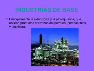INDUSTRIAS DE BASE
 Principalmente la siderúrgica y la petroquímica, que
  obtiene productos derivados del petróleo (combustibles
  y plásticos).
 