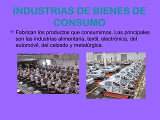 INDUSTRIAS DE BIENES DE
       CONSUMO
 Fabrican los productos que consumimos. Las principales
  son las industrias alimentaria, textil, electrónica, del
  automóvil, del calzado y metalúrgica.
 