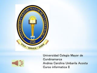 Universidad Colegio Mayor de
Cundinamarca
Andrea Carolina Umbarila Acosta
Curso informatica II
 