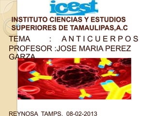INSTITUTO CIENCIAS Y ESTUDIOS
SUPERIORES DE TAMAULIPAS,A.C
TEMA : A N T I C U E R P O S
PROFESOR :JOSE MARIA PEREZ
GARZA
REYNOSA TAMPS. 08-02-2013
 