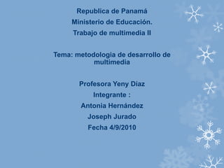 Republica de Panamá
     Ministerio de Educación.
     Trabajo de multimedia II


Tema: metodologia de desarrollo de
           multimedia


       Profesora Yeny Díaz
           Integrante :
       Antonia Hernández
         Joseph Jurado
         Fecha 4/9/2010
 