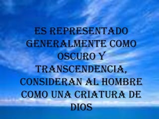 Es representado generalmente como oscuro y transcendencia, consideran al hombre como una criatura de dios