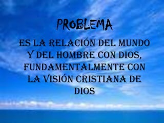 PROBLEMAEs la relación del mundo y del hombre con dios, fundamentalmente con la visión cristiana de dios