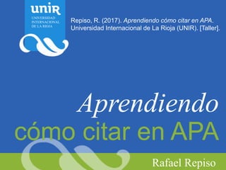 Aprendiendo
cómo citar en APA
Rafael Repiso
Repiso, R. (2017). Aprendiendo cómo citar en APA.
Universidad Internacional de La Rioja (UNIR). [Taller].
UNIVERSIDAD
INTERNACIONAL
DE LA RIOJA
 