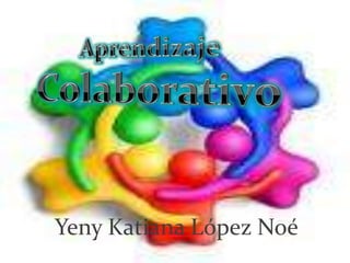 Aprendizaje  Colaborativo Yeny Katiana López Noé 