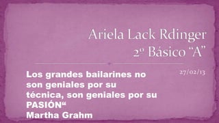 Los grandes bailarines no      27/02/13

son geniales por su
técnica, son geniales por su
PASIÓN“
Martha Grahm
 