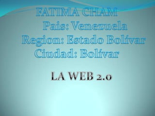 FATIMA CHAM Pais: Venezuela Region: Estado Bolívar Ciudad: Bolívar LA WEB 2.0 