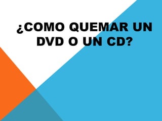 ¿COMO QUEMAR UN
DVD O UN CD?
 