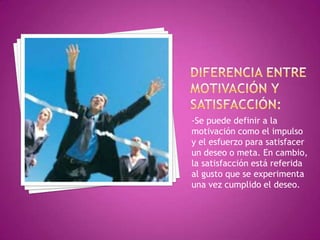 -Se puede definir a la
motivación como el impulso
y el esfuerzo para satisfacer
un deseo o meta. En cambio,
la satisfacción está referida
al gusto que se experimenta
una vez cumplido el deseo.
 