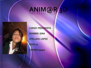 ANIM@R 3D

CARGO: PRESIDENTA

NOMBRE: GINA

APELLIDO: LÓPEZ

EDAD:17

CODIGO:234512
 